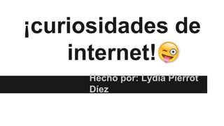 ¡curiosidades de
internet!
Hecho por: Lydia Pierrot
Díez
 