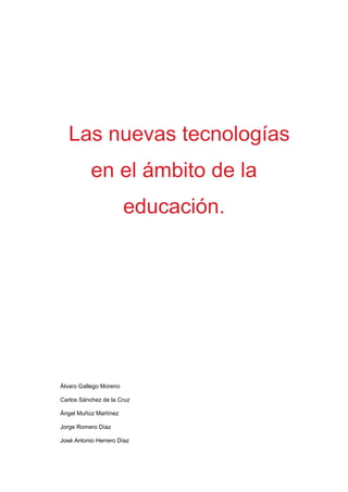 Las nuevas tecnologías
en el ámbito de la
educación.
Álvaro Gallego Moreno
Carlos Sánchez de la Cruz
Ángel Muñoz Martínez
Jorge Romero Díaz
José Antonio Herrero Díaz
 