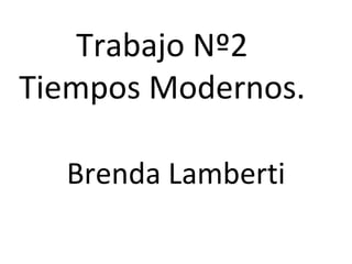 Trabajo Nº2
Tiempos Modernos.

  Brenda Lamberti
 