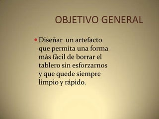 OBJETIVO GENERALDiseñar  un artefacto que permita una forma más fácil de borrar el tablero sin esforzarnos y que quede siempre limpio y rápido.   