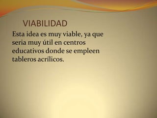 VIABILIDADEsta idea es muy viable, ya que seria muy útil en centros educativos donde se empleen tableros acrílicos. 