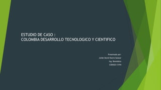 ESTUDIO DE CASO :
COLOMBIA DESARROLLO TECNOLOGICO Y CIENTIFICO
Presentado por:
Julián David Osorio Salazar
Ing. Biomédica
CODIGO:13194
 
