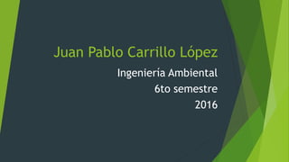 Juan Pablo Carrillo López
Ingeniería Ambiental
6to semestre
2016
 