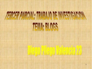 TERCER PARCIAL: TRABAJO DE INVESTIGACION  TEMA: BLOGS Diego Pliego Valencia 23 