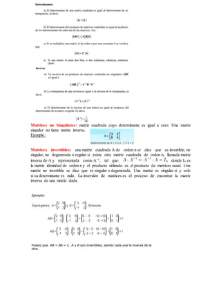 Matrices no Singulares: matriz cuadrada cuyo determinante es igual a cero. Una matriz
singular no tiene matriz inversa.
Ejemplo:
Matrices invertibles: una matriz cuadrada A de orden n se dice que es invertible, no
singular, no degenerada o regular si existe otra matriz cuadrada de orden n, llamada matriz
inversa de A y representada como A−1, tal que: donde In es
la matriz identidad de orden n y el producto utilizado es el producto de matrices usual. Una
matriz no invertible se dice que es singular o degenerada. Una matriz es singular si y solo
si su determinante es nulo. La inversión de matrices es el proceso de encontrar la matriz
inversa de una matriz dada.
 
