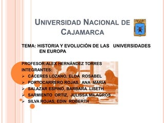 Universidad Nacional de Cajamarca TEMA: HISTORIA Y EVOLUCIÓN DE LAS   UNIVERSIDADES EN EUROPA  PROFESOR:ALEX HERNÁNDEZ TORRES INTEGRANTES: ,[object Object]