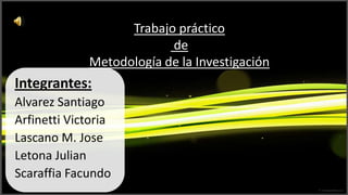 Trabajo práctico
                          de
             Metodología de la Investigación
Integrantes:
Alvarez Santiago
Arfinetti Victoria
Lascano M. Jose
Letona Julian
Scaraffia Facundo
 