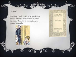 Novela

Orgullo y Prejuicio (1813) su novela más
famosa relata las relaciones de las cinco
hermanas Bennet y su búsqueda de un
marido adecuado.
 