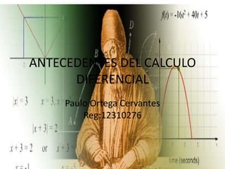 ANTECEDENTES DEL CALCULO
      DIFERENCIAL
     Paulo Ortega Cervantes
         Reg:12310276
 