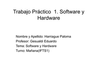 Trabajo Práctico 1. Software y
Hardware
Nombre y Apellido: Harriague Paloma
Profesor: Gesualdi Eduardo
Tema: Software y Hardware
Turno: Mañana(IFTS1)
 