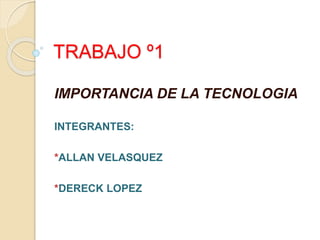 TRABAJO º1
IMPORTANCIA DE LA TECNOLOGIA
INTEGRANTES:
*ALLAN VELASQUEZ
*DERECK LOPEZ
 