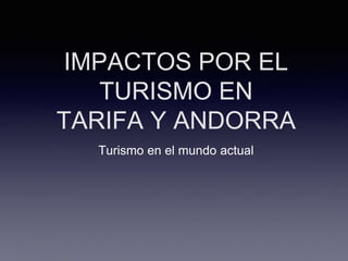 IMPACTOS POR EL
TURISMO EN
TARIFA Y ANDORRA
Turismo en el mundo actual
 