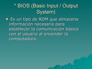 * BIOS (Basic Input / Output System) <ul><li>Es un tipo de ROM que almacena información necesaria para establecer la comun...