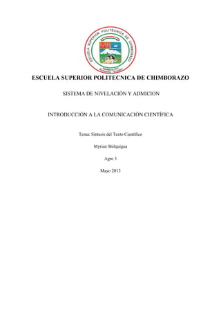 ESCUELA SUPERIOR POLITECNICA DE CHIMBORAZO
SISTEMA DE NIVELACIÓN Y ADMICION
INTRODUCCIÓN A LA COMUNICACIÓN CIENTÍFICA
Tema: Síntesis del Texto Científico
Myrian Shilquigua
Agro 3
Mayo 2013
 
