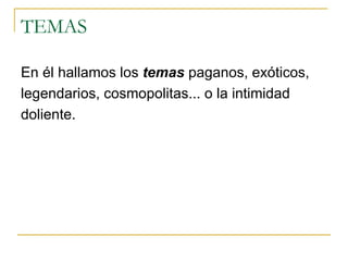 TEMAS En él hallamos los  temas  paganos, exóticos, legendarios, cosmopolitas... o la intimidad doliente. 