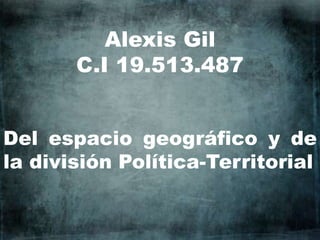 Alexis Gil
C.I 19.513.487
Del espacio geográfico y de
la división Política-Territorial
 