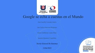 Google se echa a cuestas en el Mundo
Ana Lucelly Lizcano Acero
Jan Carlos Guevara Perdomo
Karen Jasbleidy Lopez Ruiz
Jazmin Quintero Castrillon
Teoría General De Sistemas
13/04/2023
 