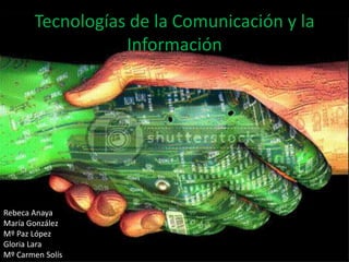 Tecnologías de la Comunicación y la
                  Información




Rebeca Anaya
María González
Mº Paz López
Gloria Lara
Mº Carmen Solís
 