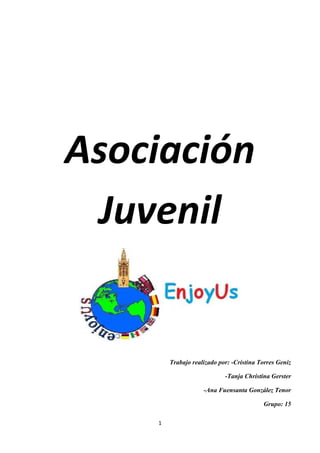 Asociación
 Juvenil


        Trabajo realizado por: -Cristina Torres Geniz

                            -Tanja Christina Gerster

                    -Ana Fuensanta González Tenor

                                          Grupo: 15

    1
 