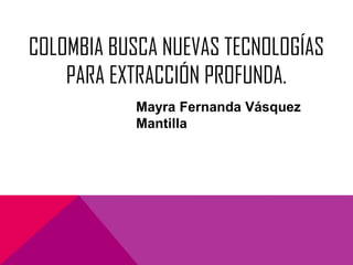 COLOMBIA BUSCA NUEVAS TECNOLOGÍAS
PARA EXTRACCIÓN PROFUNDA.
Mayra Fernanda Vásquez
Mantilla

 