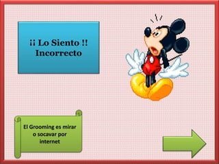 ¡¡ Lo Siento !! 
Incorrecto 
El Grooming es mirar 
o socavar por 
internet 
 