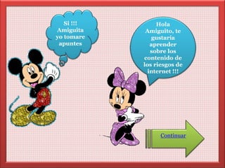 Hola 
Amiguito, te 
gustaría 
aprender 
sobre los 
contenido de 
los riesgos de 
internet !!! 
Continuar 
Si !!! 
Amiguita 
yo tomare 
apuntes 
 