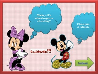 Mickey ¿Tu 
sabes lo que es 
el sexting? 
Claro que 
si Minnie 
Continuar 
 