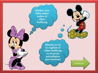 Mickey nos 
falta saber 
sobre el 
ciber 
bulliyng 
Minnie yo te 
lo explico el 
ciber bulliyng 
es el acoso 
psicológico 
por internet 
Continuar 
 