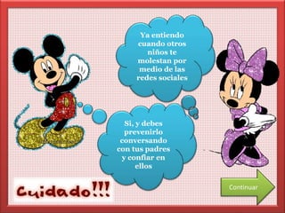 Ya entiendo 
cuando otros 
niños te 
molestan por 
medio de las 
redes sociales 
Si, y debes 
prevenirlo 
conversando 
con tus padres 
y confiar en 
ellos 
Continuar 
 