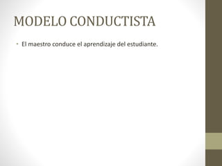 MODELO CONDUCTISTA
• El maestro conduce el aprendizaje del estudiante.