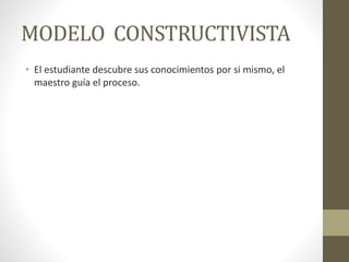 MODELO CONSTRUCTIVISTA
• El estudiante descubre sus conocimientos por si mismo, el
maestro guía el proceso.