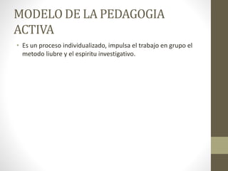 MODELO DE LA PEDAGOGIA
ACTIVA
• Es un proceso individualizado, impulsa el trabajo en grupo el
metodo liubre y el espiritu investigativo.