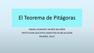 El Teorema de Pitágoras
FABIAN LEONARDO MUÑOZ BOLAÑOS
INSTITUCION EDUCATIVA SEBASTIAN DE BELALCAZAR
PALMIRA, VALLE
 