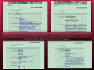 Introduciendo las palabras claves que consideremos necesarias para realizar la búsqueda
( enfermería, esclerosis lateral, calidad de vida y esclerosis múltiple) obtenemos su traducción al
inglés lo que nos facilitará su posterior búsqueda.
 