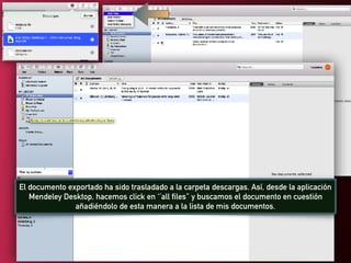 El documento exportado ha sido trasladado a la carpeta descargas. Así, desde la aplicación
Mendeley Desktop, hacemos click en ‘’all files’’ y buscamos el documento en cuestión
añadiéndolo de esta manera a la lista de mis documentos.
 