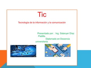 Tic
Tecnología de la información y la comunicación
Presentado por : Ing. Solanyer Díaz
Padilla.
Diplomado en Docencia
universitaria.
2017.
 