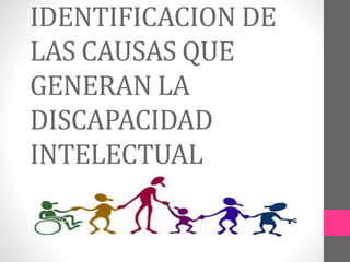IDENTIFICACION DE 
LAS CAUSAS QUE 
GENERAN LA 
DISCAPACIDAD 
INTELECTUAL 
 