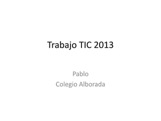Trabajo TIC 2013
Pablo
Colegio Alborada

 