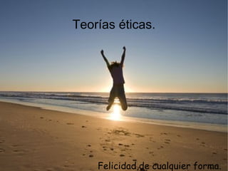 Teorías éticas. Felicidad,de cualquier forma. 