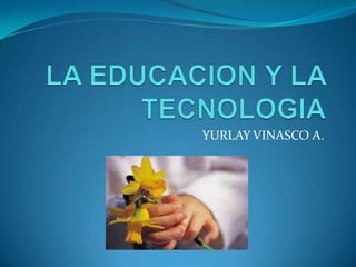 LA EDUCACION Y LA TECNOLOGIA YURLAY VINASCO A. 