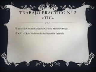 TRABAJO PRACTICO Nº 2
«TIC»
 INTEGRANTES: Méndez Carmen. Manchini Diego
 CATEDRA: Profesorado de Educación Primaria
 