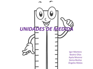 UNIDADES DE MEDIDA
Igor Montero
Beatriz Olías
Ayala Moreno
Gema Muñoz
Ángeles Motos
 