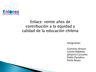 Enlace: veinte años de
contribución a la equidad y
calidad de la educación chilena
Integrantes:
Giannina Artuso
Loreto Robledo
Johanna Carcamo
Pablo Paredero
Paola Reyes
 