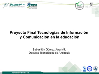 Proyecto Final Tecnologías de Información
y Comunicación en la educación
Sebastián Gómez Jaramillo
Docente Tecnológico de Antioquia
 