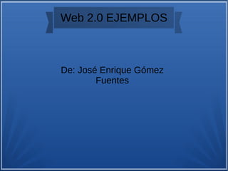 Web 2.0 EJEMPLOS
De: José Enrique Gómez
Fuentes
 