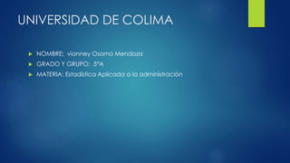 UNIVERSIDAD DE COLIMA 
 NOMBRE: vianney Osorno Mendoza 
 GRADO Y GRUPO: 5°A 
 MATERIA: Estadística Aplicada a la administración 
 