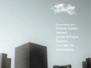 Desarrollado por :
Andrés Gaitán
Jaimes
Javier Enrique
Álvarez
Tema: tipo de
sociedades
 