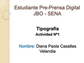 Estudiante Pre-Prensa Digital
JBO - SENA
Tipografía
Actividad Nº1
Nombre: Diana Paola Casallas
Velandia
 