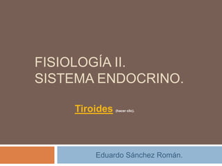 FISIOLOGÍA II.
SISTEMA ENDOCRINO.

    Tiroides   (hacer clic).




        Eduardo Sánchez Román.
 