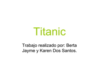 Titanic
Trabajo realizado por: Berta
Jayme y Karen Dos Santos.
 